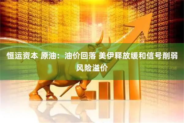 恒运资本 原油：油价回落 美伊释放缓和信号削弱风险溢价