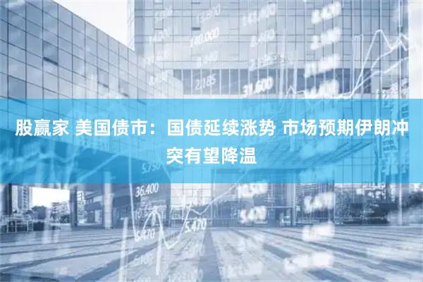 股赢家 美国债市：国债延续涨势 市场预期伊朗冲突有望降温