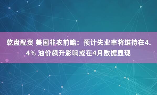 乾盘配资 美国非农前瞻：预计失业率将维持在4.4% 油价飙升影响或在4月数据显现