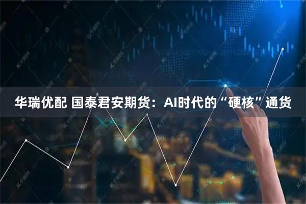 华瑞优配 国泰君安期货：AI时代的“硬核”通货