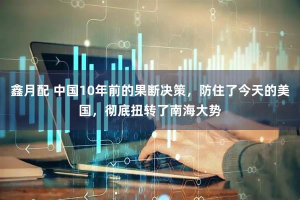 鑫月配 中国10年前的果断决策，防住了今天的美国，彻底扭转了南海大势