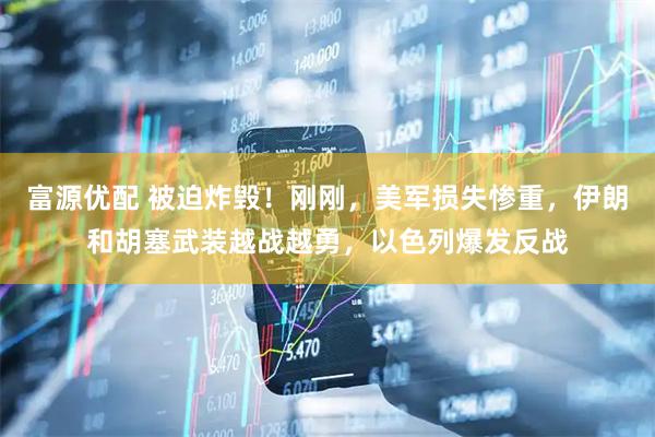 富源优配 被迫炸毁！刚刚，美军损失惨重，伊朗和胡塞武装越战越勇，以色列爆发反战