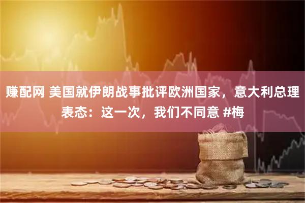赚配网 美国就伊朗战事批评欧洲国家，意大利总理表态：这一次，我们不同意 #梅