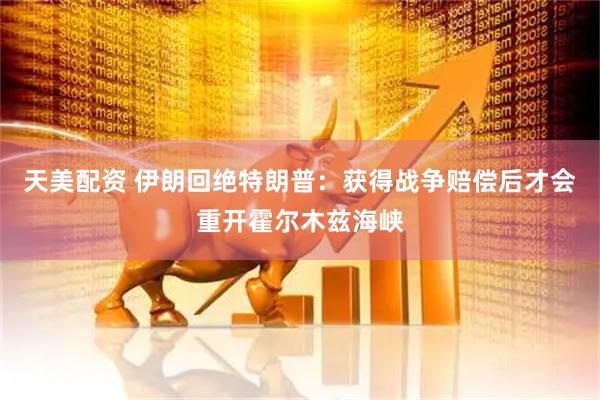 天美配资 伊朗回绝特朗普：获得战争赔偿后才会重开霍尔木兹海峡
