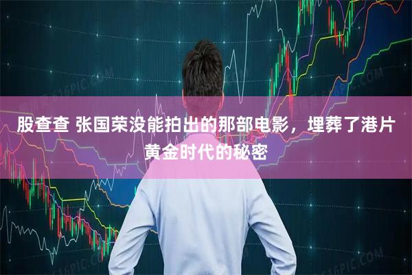 股查查 张国荣没能拍出的那部电影，埋葬了港片黄金时代的秘密