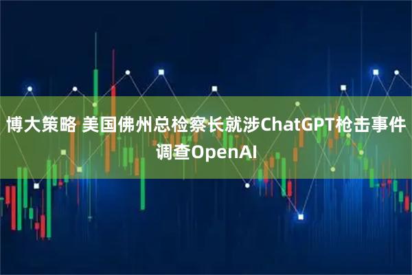 博大策略 美国佛州总检察长就涉ChatGPT枪击事件调查OpenAI