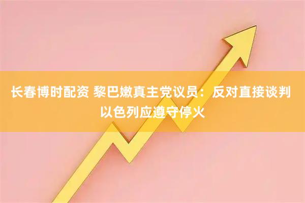 长春博时配资 黎巴嫩真主党议员：反对直接谈判 以色列应遵守停火