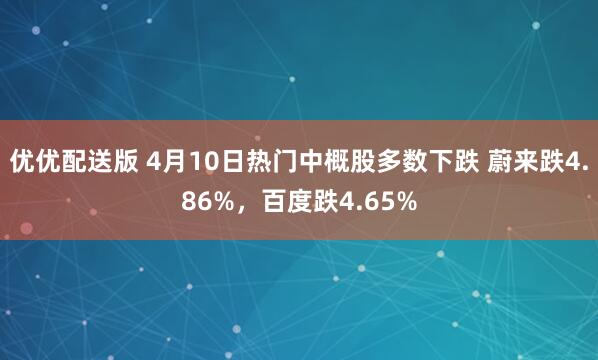 优优配送版 4月10日热门中概股多数下跌 蔚来跌4.86%，百度跌4.65%
