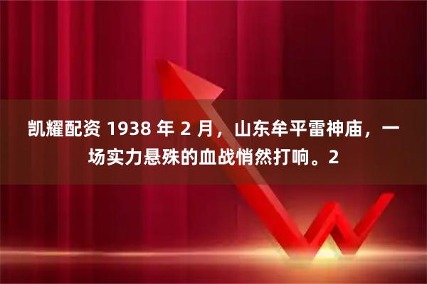 凯耀配资 1938 年 2 月，山东牟平雷神庙，一场实力悬殊的血战悄然打响。2