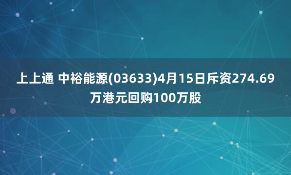 上上通 中裕能源(03633)4月15日斥资274.69万港元回购100万股