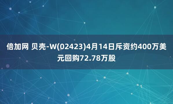 倍加网 贝壳-W(02423)4月14日斥资约400万美元回购72.78万股