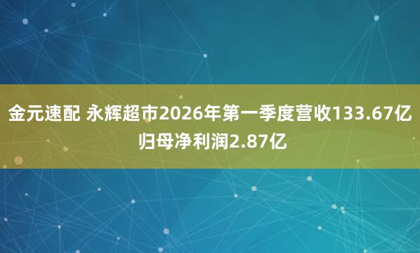 金元速配 永辉超市2026年第一季度营收133.67亿 归母净利润2.87亿
