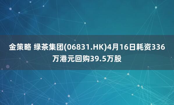 金策略 绿茶集团(06831.HK)4月16日耗资336万港元回购39.5万股