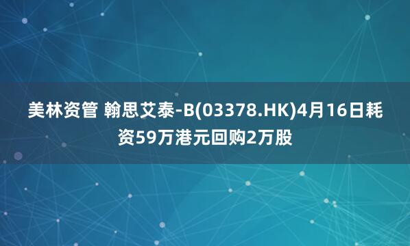 美林资管 翰思艾泰-B(03378.HK)4月16日耗资59万港元回购2万股
