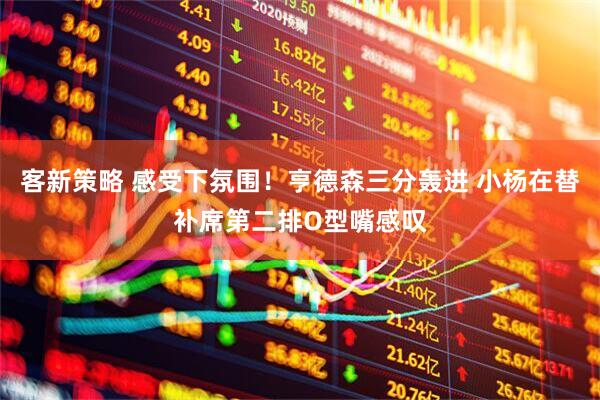 客新策略 感受下氛围！亨德森三分轰进 小杨在替补席第二排O型嘴感叹