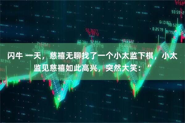 闪牛 一天，慈禧无聊找了一个小太监下棋，小太监见慈禧如此高兴，突然大笑：“