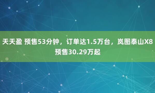 天天盈 预售53分钟，订单达1.5万台，岚图泰山X8预售30.29万起