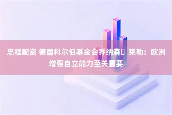 忠程配资 德国科尔伯基金会乔纳森・莱勒：欧洲增强自立能力至关重要