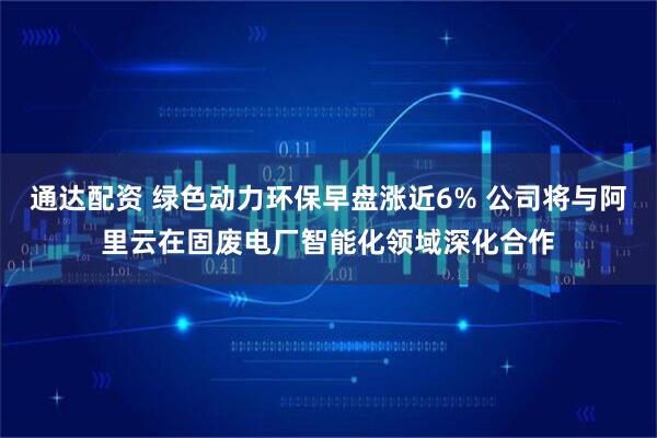 通达配资 绿色动力环保早盘涨近6% 公司将与阿里云在固废电厂智能化领域深化合作