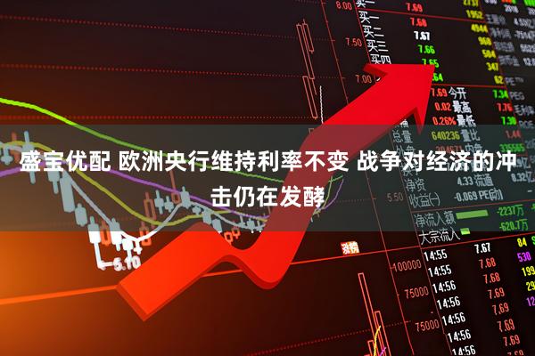 盛宝优配 欧洲央行维持利率不变 战争对经济的冲击仍在发酵