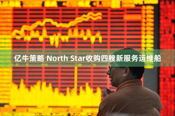 亿牛策略 North Star收购四艘新服务运维船