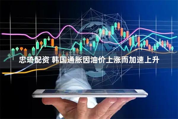忠琦配资 韩国通胀因油价上涨而加速上升