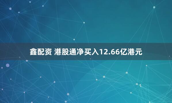 鑫配资 港股通净买入12.66亿港元