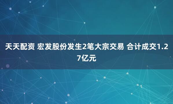 天天配资 宏发股份发生2笔大宗交易 合计成交1.27亿元