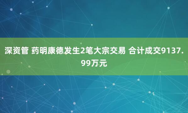 深资管 药明康德发生2笔大宗交易 合计成交9137.99万元
