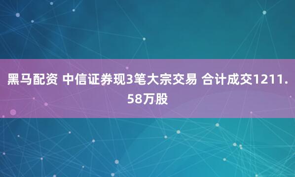 黑马配资 中信证券现3笔大宗交易 合计成交1211.58万股