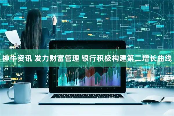 神牛资讯 发力财富管理 银行积极构建第二增长曲线
