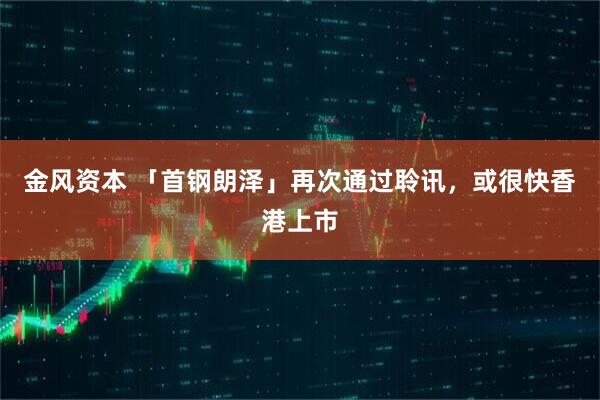 金风资本 「首钢朗泽」再次通过聆讯，或很快香港上市