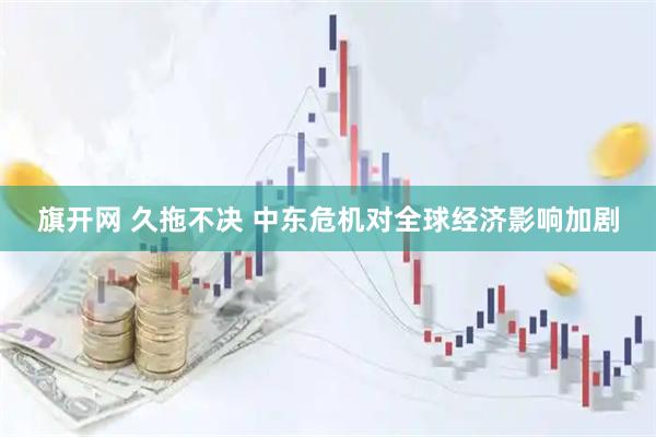 旗开网 久拖不决 中东危机对全球经济影响加剧
