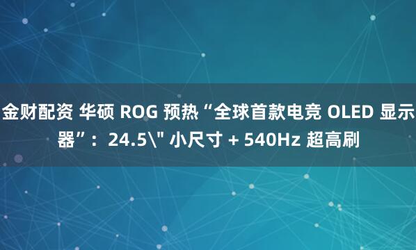 金财配资 华硕 ROG 预热“全球首款电竞 OLED 显示器”：24.5