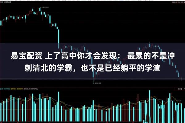易宝配资 上了高中你才会发现： 最累的不是冲刺清北的学霸，也不是已经躺平的学渣
