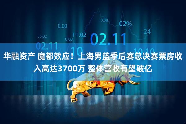 华融资产 魔都效应！上海男篮季后赛总决赛票房收入高达3700万 整体营收有望破亿