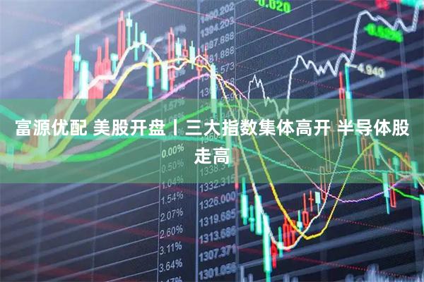 富源优配 美股开盘丨三大指数集体高开 半导体股走高