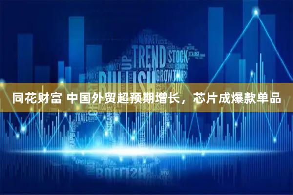 同花财富 中国外贸超预期增长，芯片成爆款单品