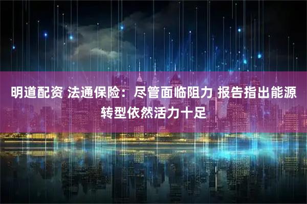 明道配资 法通保险：尽管面临阻力 报告指出能源转型依然活力十足
