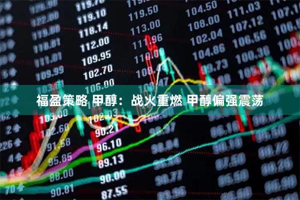 福盈策略 甲醇：战火重燃 甲醇偏强震荡