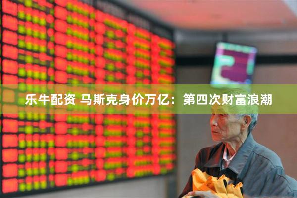 乐牛配资 马斯克身价万亿：第四次财富浪潮