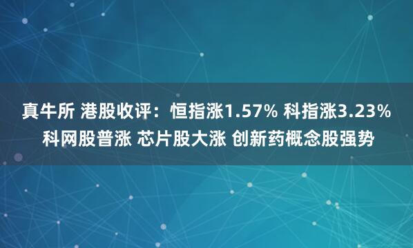 真牛所 港股收评：恒指涨1.57% 科指涨3.23% 科网股普涨 芯片股大涨 创新药概念股强势
