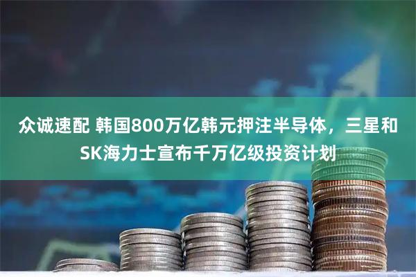 众诚速配 韩国800万亿韩元押注半导体，三星和SK海力士宣布千万亿级投资计划