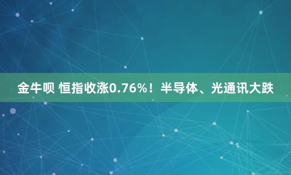 金牛呗 恒指收涨0.76%！半导体、光通讯大跌