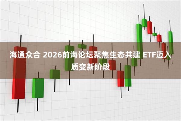 海通众合 2026前海论坛聚焦生态共建 ETF迈入质变新阶段
