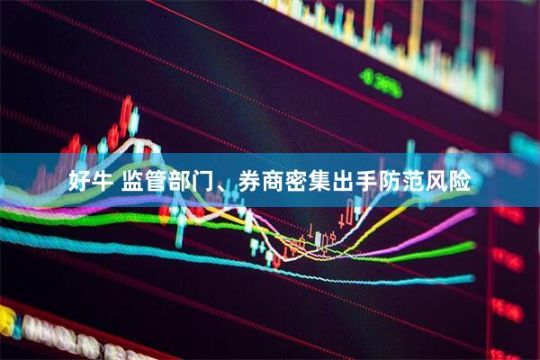 好牛 监管部门、券商密集出手防范风险