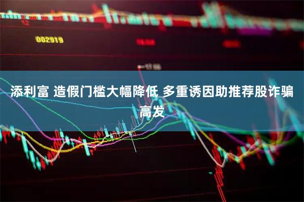 添利富 造假门槛大幅降低 多重诱因助推荐股诈骗高发