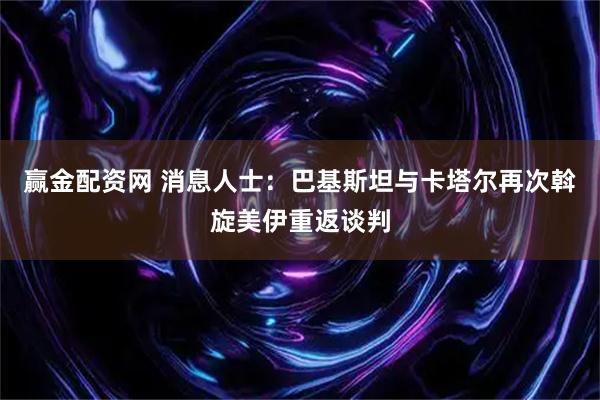 赢金配资网 消息人士：巴基斯坦与卡塔尔再次斡旋美伊重返谈判
