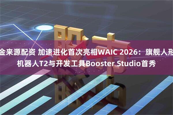 金来源配资 加速进化首次亮相WAIC 2026：旗舰人形机器人T2与开发工具Booster Studio首秀