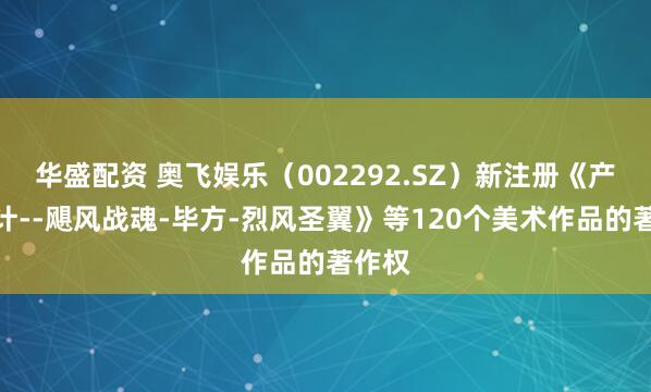华盛配资 奥飞娱乐（002292.SZ）新注册《产品设计--飓风战魂-毕方-烈风圣翼》等120个美术作品的著作权